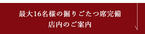 最大16名様の掘りごたつ席完備 店内のご案内